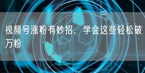 视频号涨粉有妙招，学会这些轻松破万粉