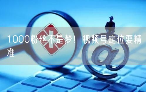 1000粉丝不是梦！视频号定位要精准