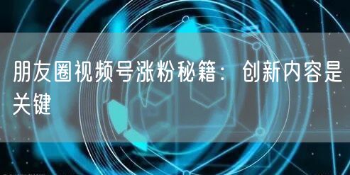 朋友圈视频号涨粉秘籍：创新内容是关键