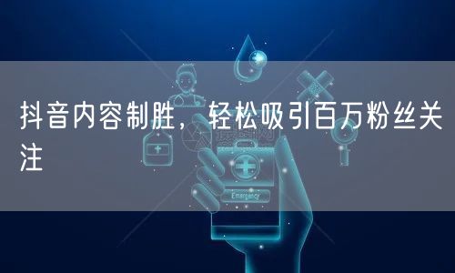 抖音内容制胜，轻松吸引百万粉丝关注