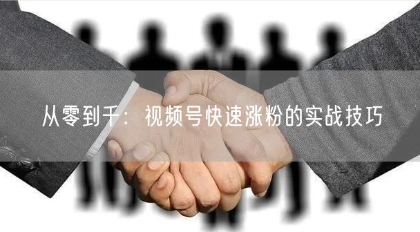 从零到千：视频号快速涨粉的实战技巧