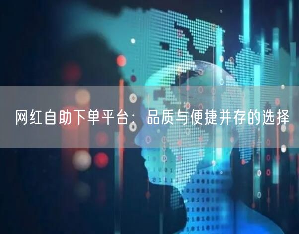 网红自助下单平台：品质与便捷并存的选择