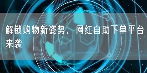 解锁购物新姿势，网红自助下单平台来袭