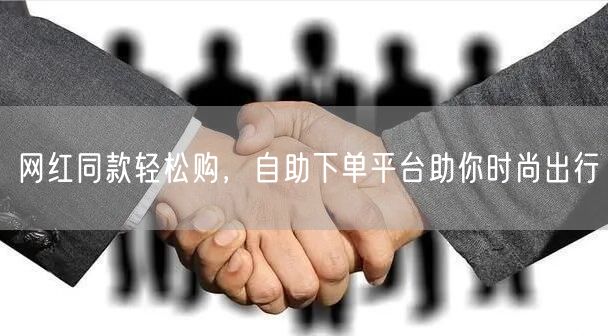 网红同款轻松购，自助下单平台助你时尚出行