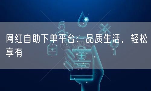 网红自助下单平台：品质生活，轻松享有