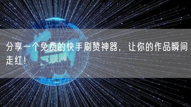 分享一个免费的快手刷赞神器，让你的作品瞬间走红！