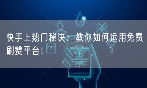 快手上热门秘诀：教你如何运用免费刷赞平台！