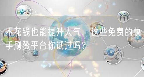 不花钱也能提升人气，这些免费的快手刷赞平台你试过吗？