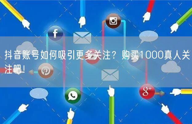抖音账号如何吸引更多关注？购买1000真人关注吧！
