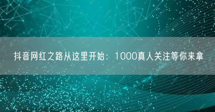 抖音网红之路从这里开始：1000真人关注等你来拿