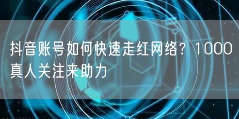 抖音账号如何快速走红网络？1000真人关注来助力