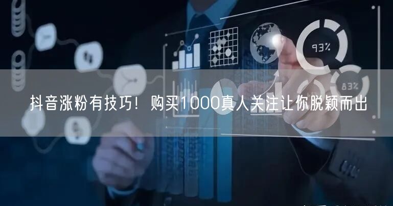 抖音涨粉有技巧！购买1000真人关注让你脱颖而出