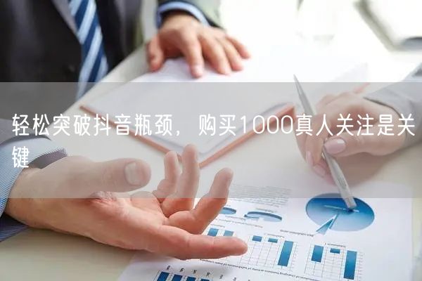 轻松突破抖音瓶颈，购买1000真人关注是关键