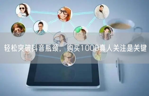 轻松突破抖音瓶颈，购买1000真人关注是关键