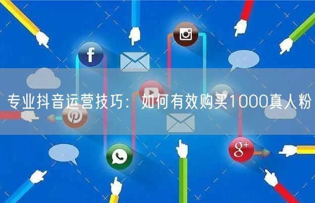 专业抖音运营技巧：如何有效购买1000真人粉