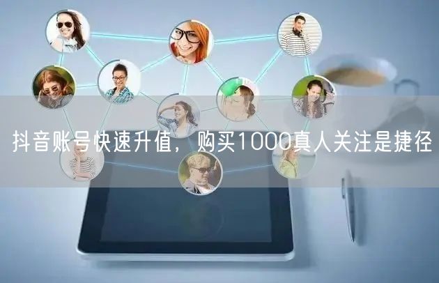 抖音账号快速升值，购买1000真人关注是捷径