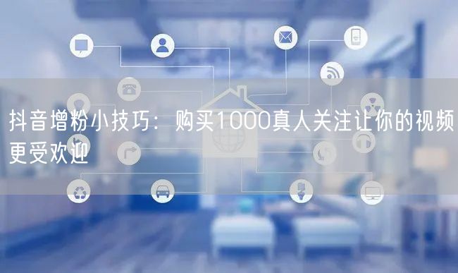 抖音增粉小技巧：购买1000真人关注让你的视频更受欢迎
