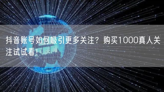 抖音账号如何吸引更多关注？购买1000真人关注试试看！