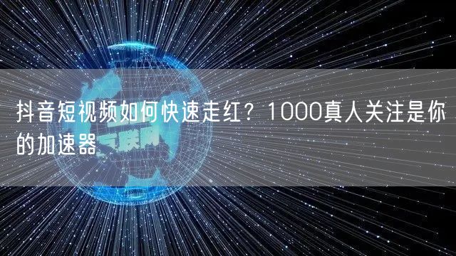 抖音短视频如何快速走红？1000真人关注是你的加速器