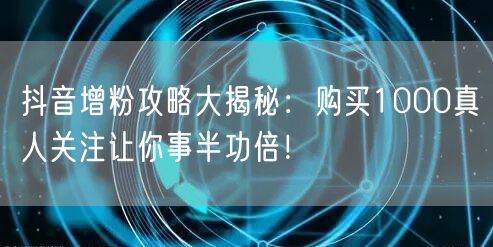 抖音增粉攻略大揭秘：购买1000真人关注让你事半功倍！