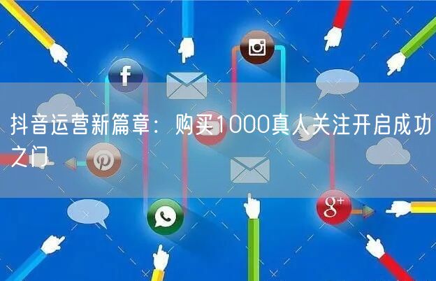 抖音运营新篇章：购买1000真人关注开启成功之门
