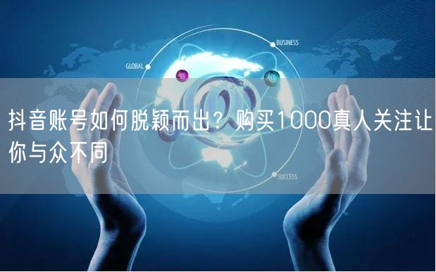 抖音账号如何脱颖而出？购买1000真人关注让你与众不同