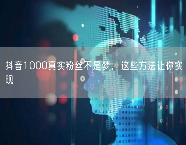 抖音1000真实粉丝不是梦，这些方法让你实现