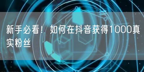 新手必看！如何在抖音获得1000真实粉丝