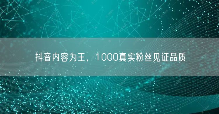 抖音内容为王，1000真实粉丝见证品质