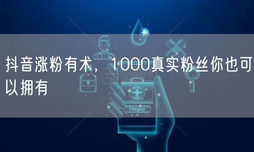 抖音涨粉有术，1000真实粉丝你也可以拥有