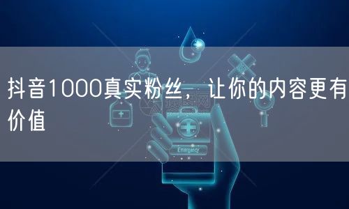 抖音1000真实粉丝，让你的内容更有价值