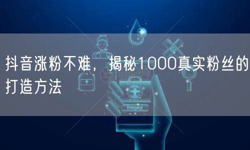 抖音涨粉不难，揭秘1000真实粉丝的打造方法