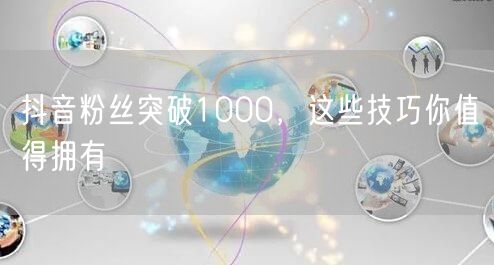 抖音粉丝突破1000，这些技巧你值得拥有