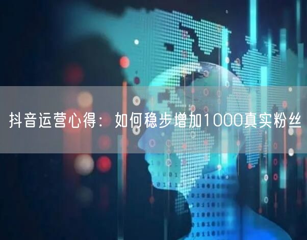 抖音运营心得：如何稳步增加1000真实粉丝