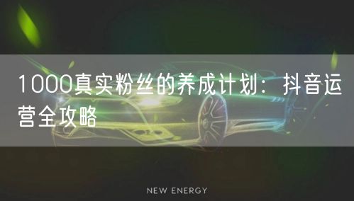 1000真实粉丝的养成计划：抖音运营全攻略