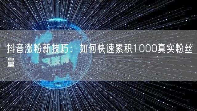抖音涨粉新技巧：如何快速累积1000真实粉丝量