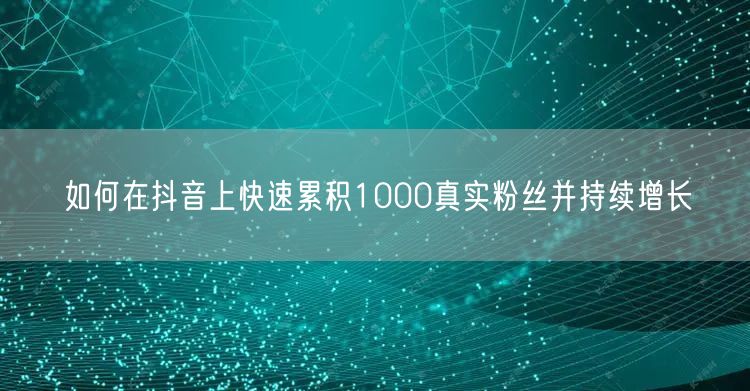 如何在抖音上快速累积1000真实粉丝并持续增长