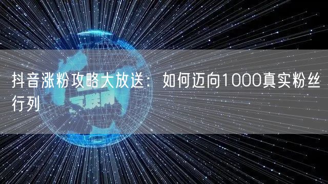抖音涨粉攻略大放送：如何迈向1000真实粉丝行列