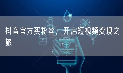 抖音官方买粉丝，开启短视频变现之旅