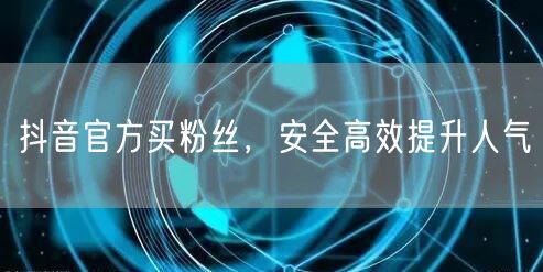 抖音官方买粉丝，安全高效提升人气