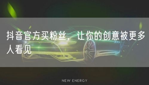 抖音官方买粉丝，让你的创意被更多人看见