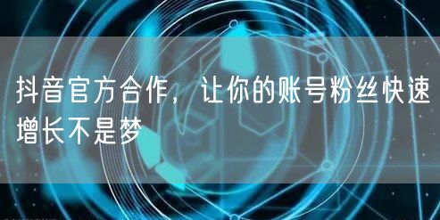 抖音官方合作，让你的账号粉丝快速增长不是梦