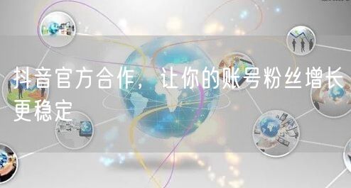 抖音官方合作，让你的账号粉丝增长更稳定