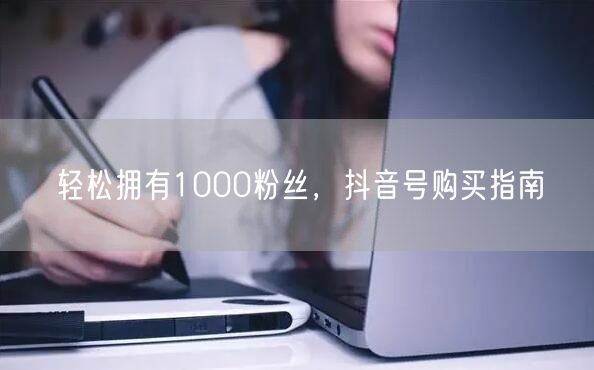 轻松拥有1000粉丝，抖音号购买指南