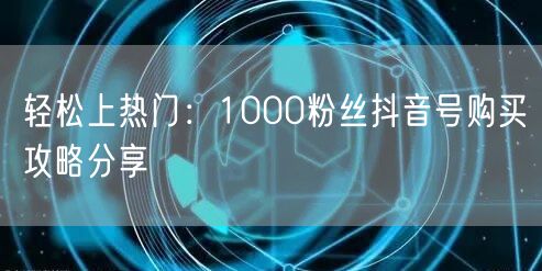 轻松上热门：1000粉丝抖音号购买攻略分享