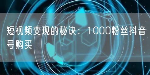 短视频变现的秘诀：1000粉丝抖音号购买