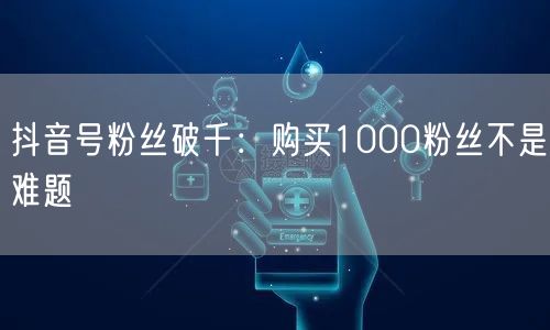 抖音号粉丝破千：购买1000粉丝不是难题