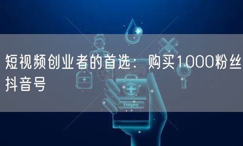 短视频创业者的首选：购买1000粉丝抖音号