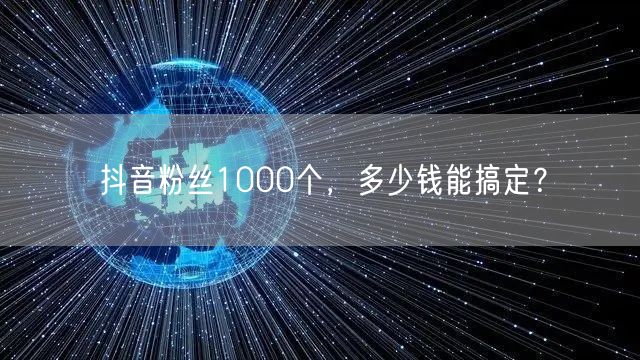 抖音粉丝1000个，多少钱能搞定？