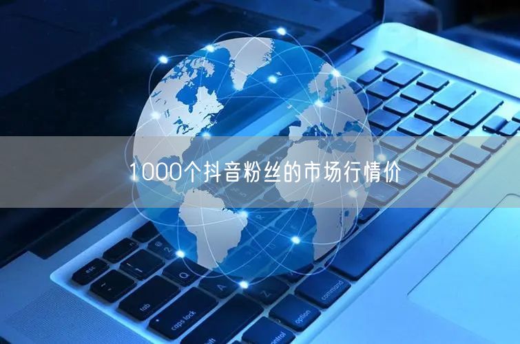 1000个抖音粉丝的市场行情价